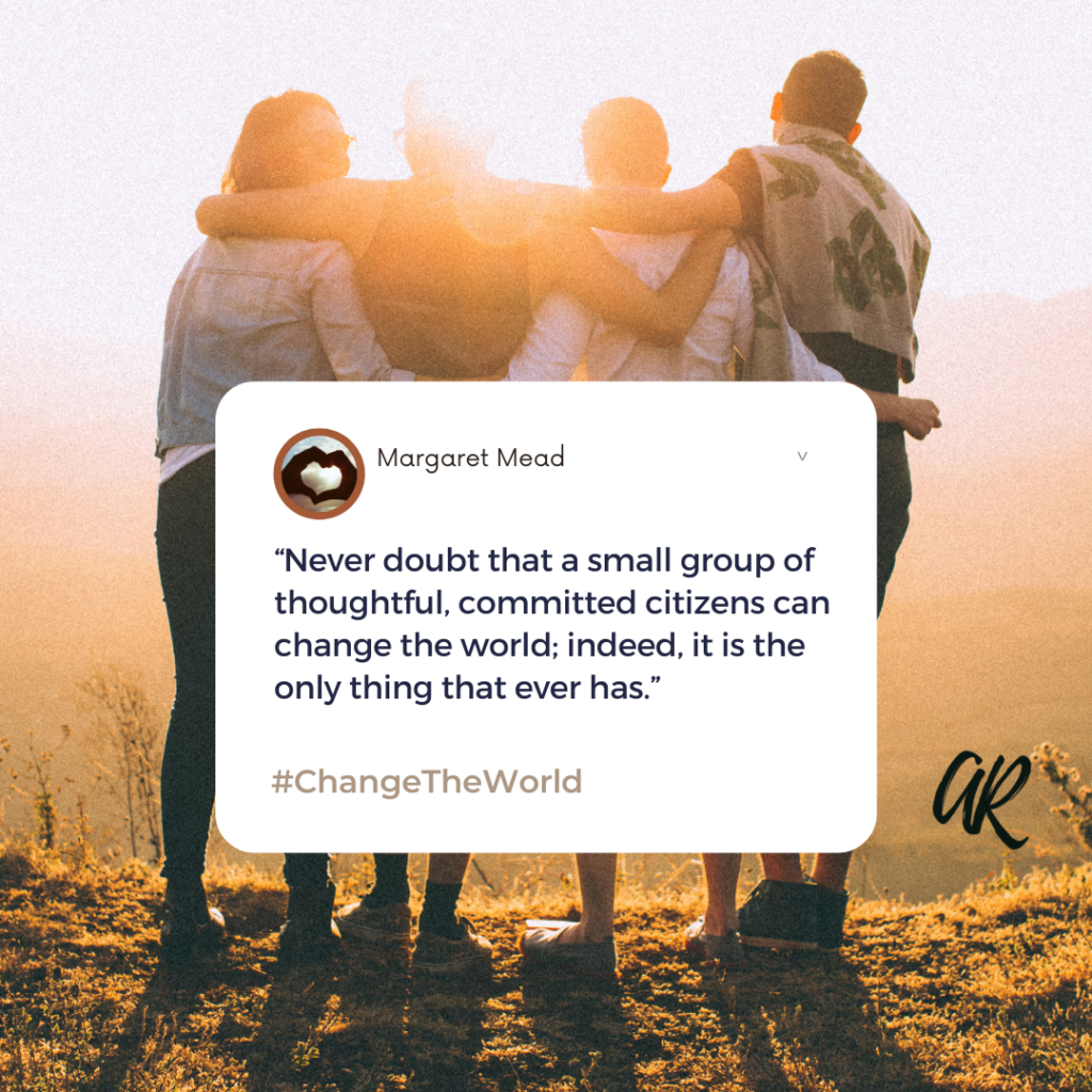 “Never doubt that a small group of thoughtful, committed citizens can change the world; indeed, it is the only thing that ever has.” —Margaret Mead | A.R. Marketing House